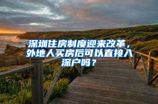 深圳住房制度迎來改革，外地人買房后可以直接入深戶嗎？