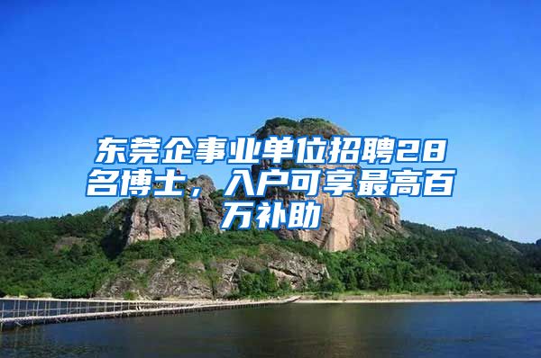 東莞企事業(yè)單位招聘28名博士，入戶可享最高百萬(wàn)補(bǔ)助