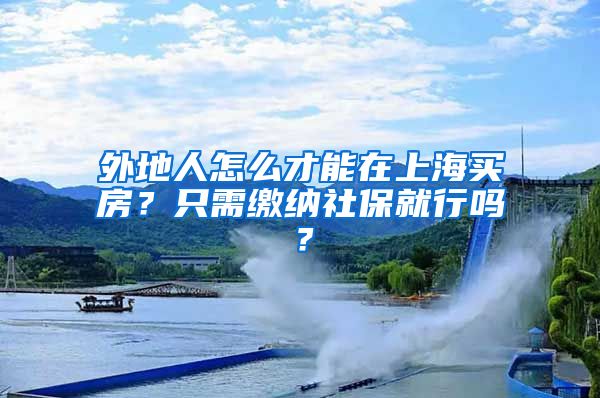 外地人怎么才能在上海買房？只需繳納社保就行嗎？