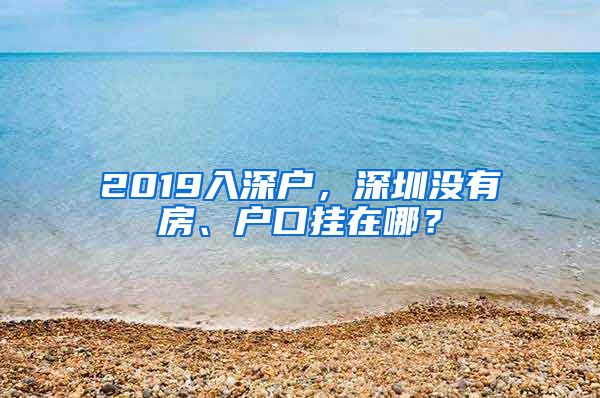 2019入深戶，深圳沒有房、戶口掛在哪？