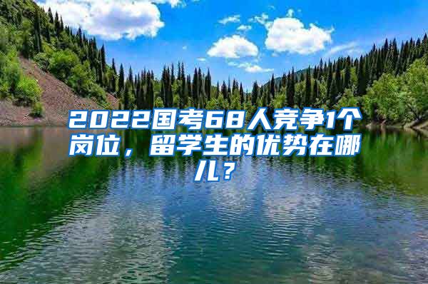 2022國考68人競爭1個崗位，留學(xué)生的優(yōu)勢在哪兒？