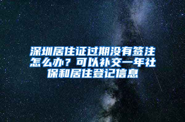 深圳居住證過期沒有簽注怎么辦？可以補交一年社保和居住登記信息