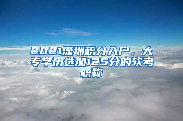 2021深圳積分入戶(hù)，大專(zhuān)學(xué)歷選加125分的軟考職稱(chēng)