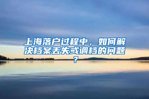 上海落戶過(guò)程中，如何解決檔案丟失或調(diào)檔的問(wèn)題？