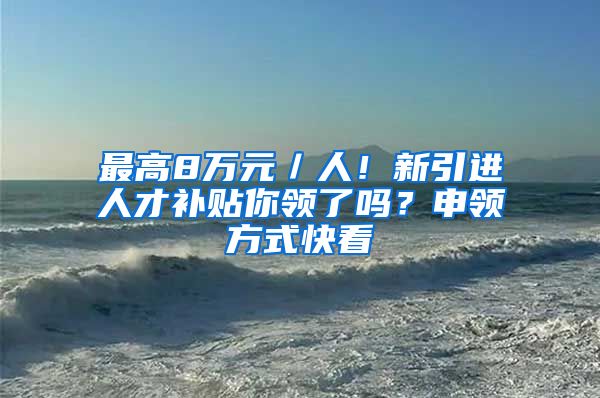 最高8萬元／人！新引進(jìn)人才補(bǔ)貼你領(lǐng)了嗎？申領(lǐng)方式快看