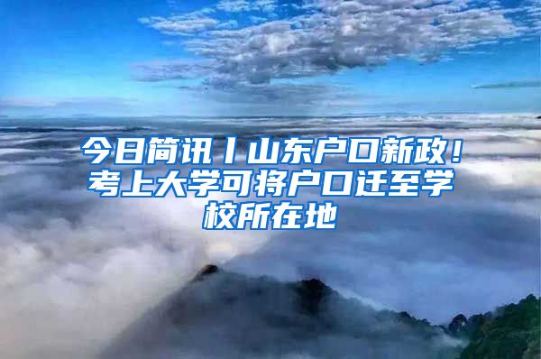 今日簡訊丨山東戶口新政！考上大學可將戶口遷至學校所在地