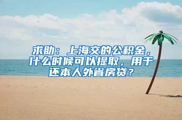 求助：上海交的公積金，什么時候可以提取，用于還本人外省房貸？