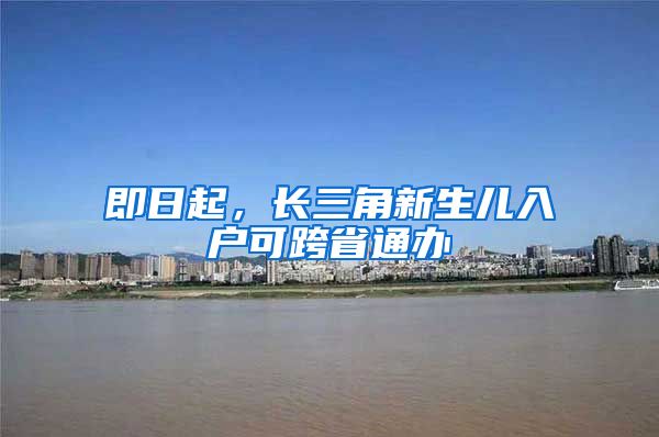 即日起，長(zhǎng)三角新生兒入戶可跨省通辦