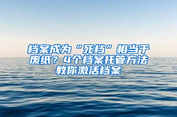 檔案成為“死檔”相當(dāng)于廢紙？4個(gè)檔案托管方法教你激活檔案