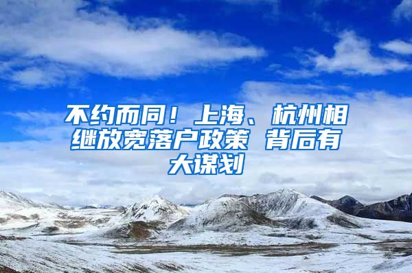 不約而同！上海、杭州相繼放寬落戶政策 背后有大謀劃