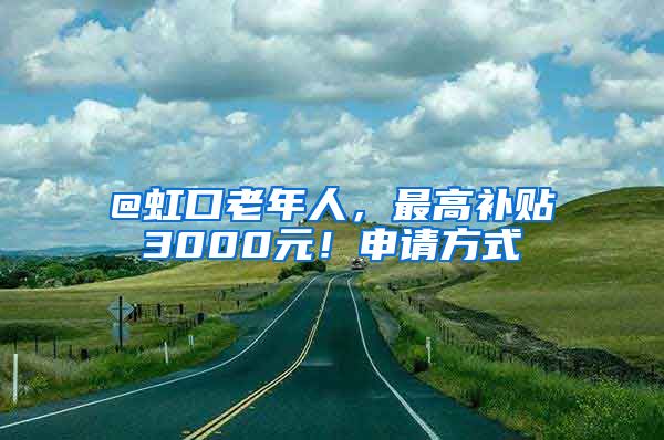 @虹口老年人，最高補(bǔ)貼3000元！申請(qǐng)方式→