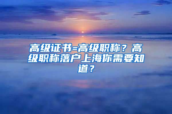 高級(jí)證書(shū)=高級(jí)職稱(chēng)？高級(jí)職稱(chēng)落戶(hù)上海你需要知道？