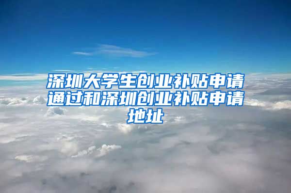 深圳大學生創(chuàng)業(yè)補貼申請通過和深圳創(chuàng)業(yè)補貼申請地址