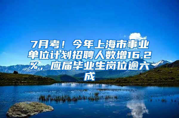 7月考！今年上海市事業(yè)單位計劃招聘人數(shù)增16.2%，應屆畢業(yè)生崗位逾六成