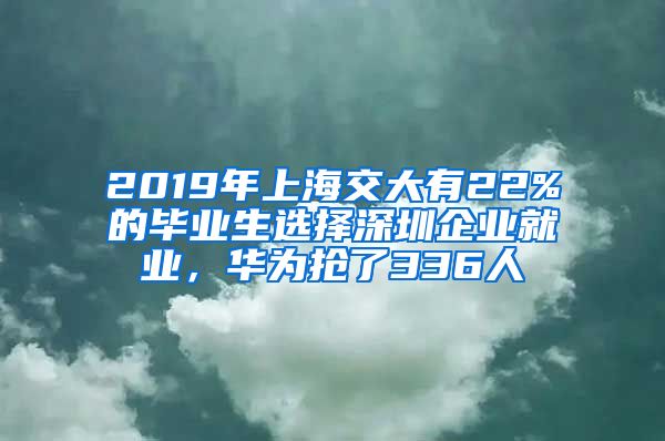 2019年上海交大有22%的畢業(yè)生選擇深圳企業(yè)就業(yè)，華為搶了336人