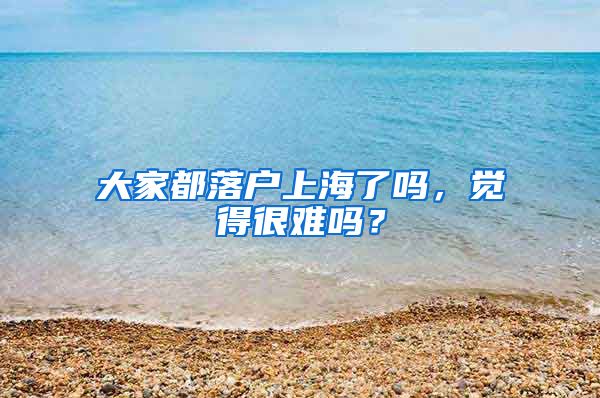 大家都落戶上海了嗎，覺得很難嗎？