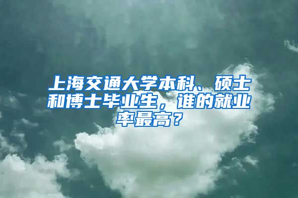 上海交通大學(xué)本科、碩士和博士畢業(yè)生，誰的就業(yè)率最高？