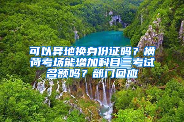 可以異地?fù)Q身份證嗎？橫荷考場(chǎng)能增加科目三考試名額嗎？部門(mén)回應(yīng)