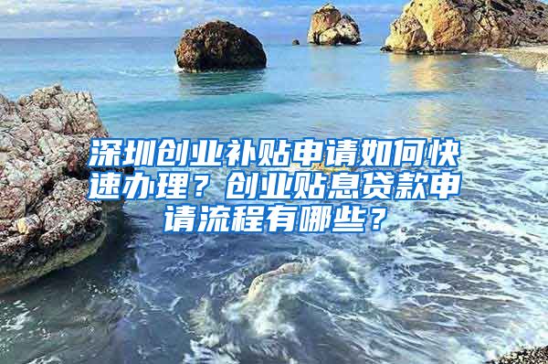 深圳創(chuàng)業(yè)補(bǔ)貼申請如何快速辦理？創(chuàng)業(yè)貼息貸款申請流程有哪些？