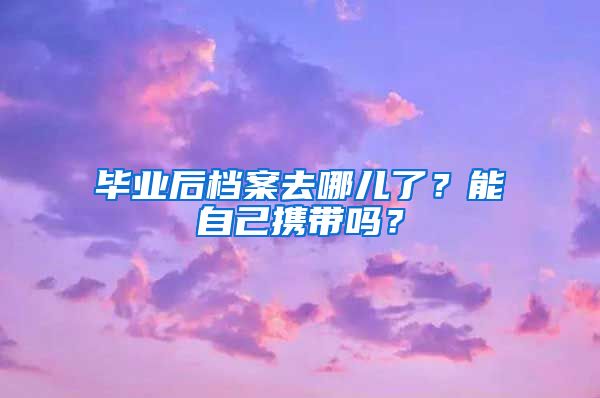 畢業(yè)后檔案去哪兒了？能自己攜帶嗎？