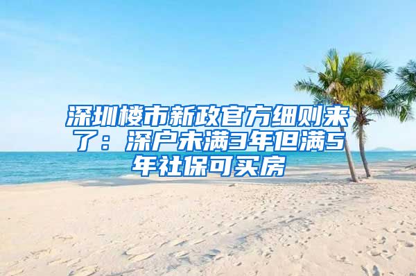 深圳樓市新政官方細(xì)則來了：深戶未滿3年但滿5年社保可買房