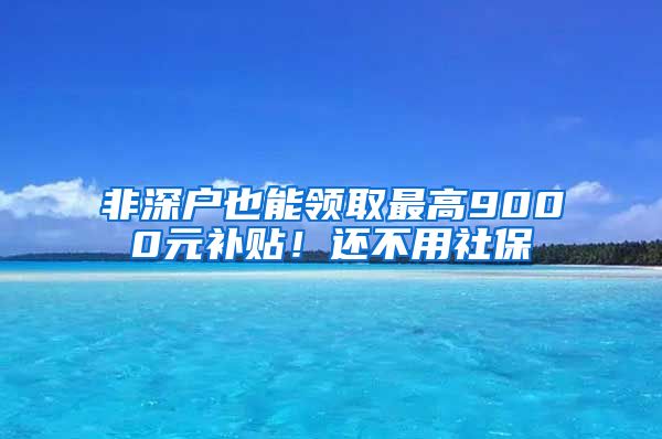 非深戶也能領(lǐng)取最高9000元補(bǔ)貼！還不用社保