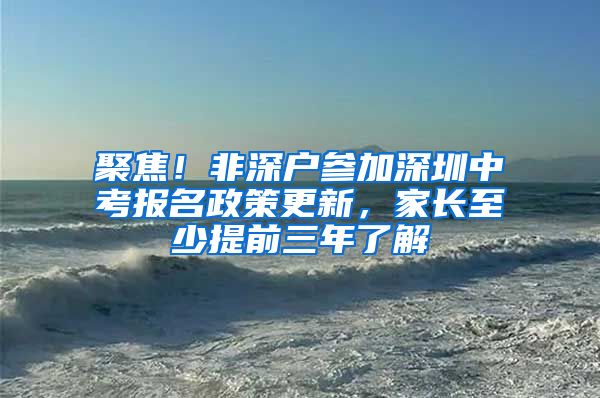 聚焦！非深戶參加深圳中考報(bào)名政策更新，家長至少提前三年了解