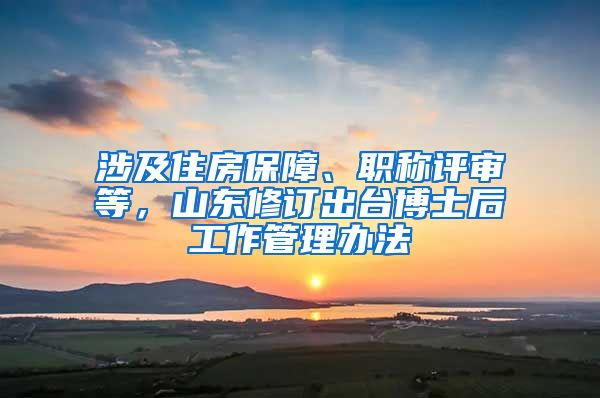 涉及住房保障、職稱評審等，山東修訂出臺(tái)博士后工作管理辦法