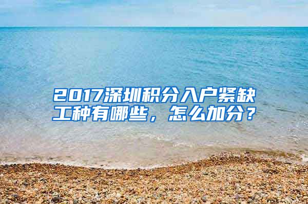 2017深圳積分入戶緊缺工種有哪些，怎么加分？