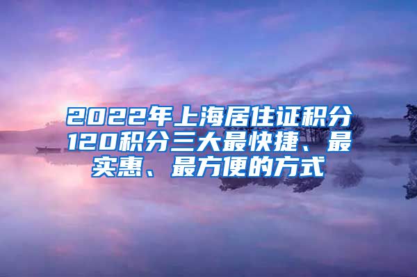 2022年上海居住證積分120積分三大最快捷、最實(shí)惠、最方便的方式