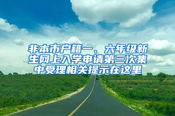 非本市戶籍一、六年級新生網(wǎng)上入學(xué)申請第三次集中受理相關(guān)提示在這里→