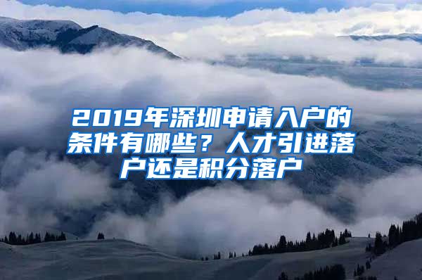 2019年深圳申請入戶的條件有哪些？人才引進落戶還是積分落戶