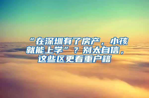 “在深圳有了房產(chǎn)，小孩就能上學(xué)”？別太自信，這些區(qū)更看重戶籍