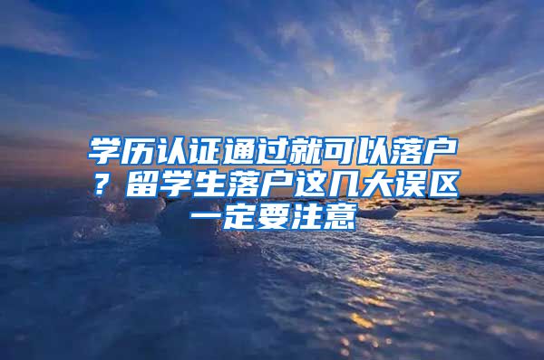 學歷認證通過就可以落戶？留學生落戶這幾大誤區(qū)一定要注意