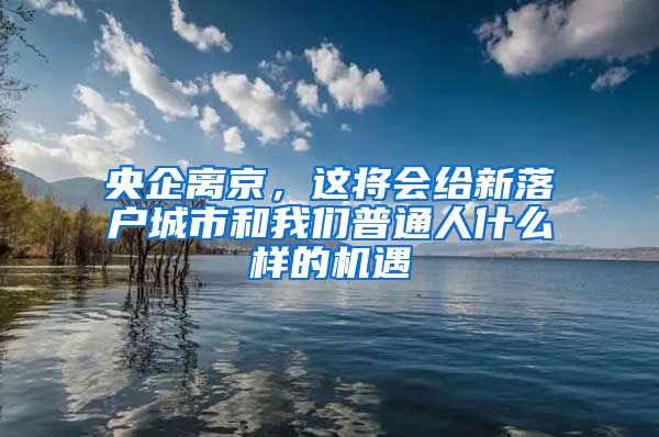 央企離京，這將會給新落戶城市和我們普通人什么樣的機(jī)遇