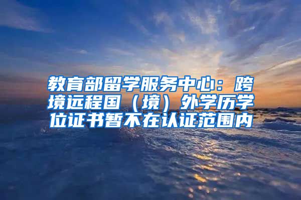 教育部留學服務中心：跨境遠程國（境）外學歷學位證書暫不在認證范圍內(nèi)