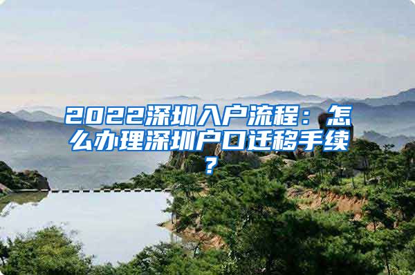 2022深圳入戶流程：怎么辦理深圳戶口遷移手續(xù)？