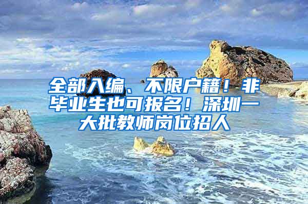 全部入編、不限戶籍！非畢業(yè)生也可報(bào)名！深圳一大批教師崗位招人