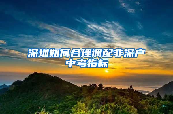 深圳如何合理調(diào)配非深戶中考指標