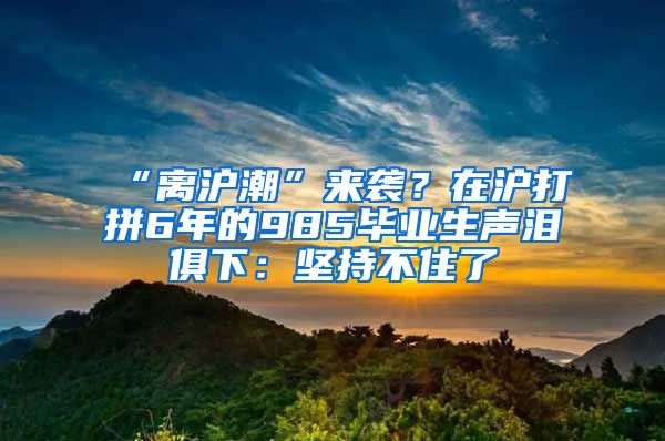 “離滬潮”來襲？在滬打拼6年的985畢業(yè)生聲淚俱下：堅(jiān)持不住了