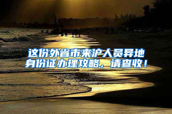 這份外省市來(lái)滬人員異地身份證辦理攻略，請(qǐng)查收！