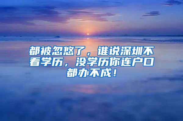 都被忽悠了，誰說深圳不看學(xué)歷，沒學(xué)歷你連戶口都辦不成！