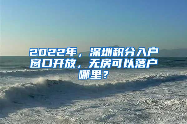 2022年，深圳積分入戶窗口開放，無房可以落戶哪里？