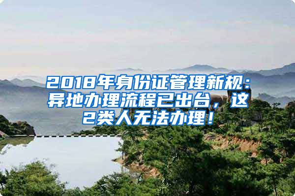 2018年身份證管理新規(guī)：異地辦理流程已出臺(tái)，這2類人無法辦理！