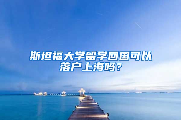 斯坦福大學留學回國可以落戶上海嗎？