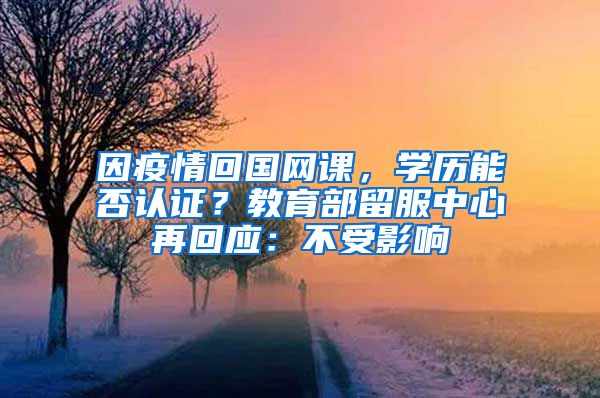 因疫情回國(guó)網(wǎng)課，學(xué)歷能否認(rèn)證？教育部留服中心再回應(yīng)：不受影響