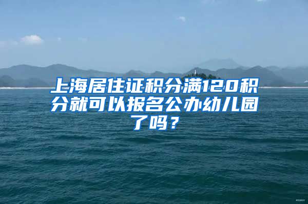 上海居住證積分滿120積分就可以報(bào)名公辦幼兒園了嗎？