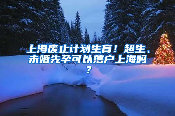 上海廢止計劃生育！超生、未婚先孕可以落戶上海嗎？