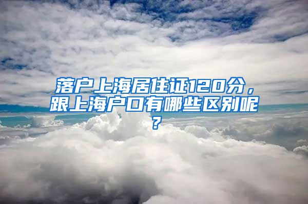 落戶上海居住證120分，跟上海戶口有哪些區(qū)別呢？