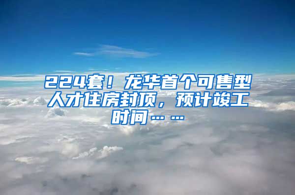 224套！龍華首個(gè)可售型人才住房封頂，預(yù)計(jì)竣工時(shí)間……